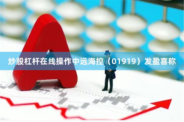 炒股杠杆在线操作中远海控（01919）发盈喜称