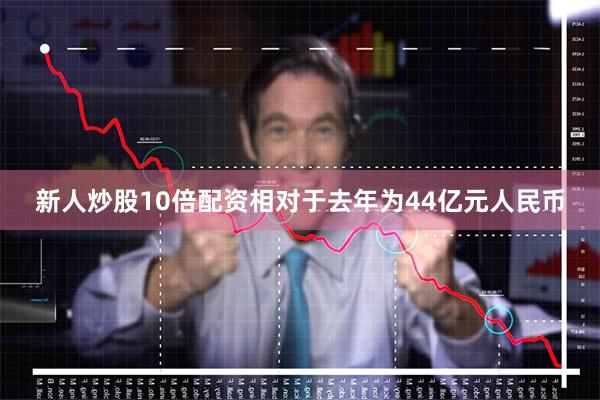 新人炒股10倍配资相对于去年为44亿元人民币