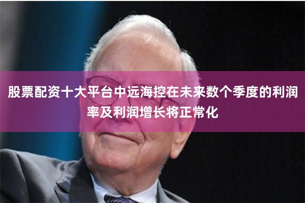 股票配资十大平台中远海控在未来数个季度的利润率及利润增长将正