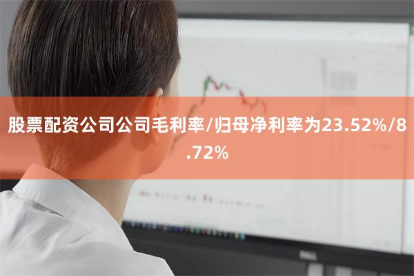 股票配资公司公司毛利率/归母净利率为23.52%/8.72%
