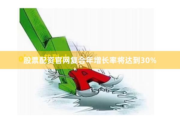 股票配资官网复合年增长率将达到30%