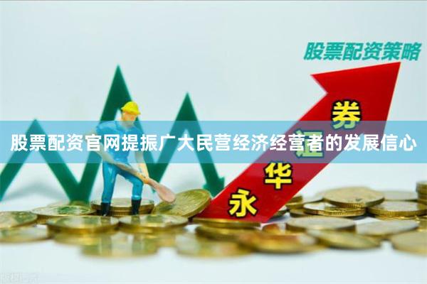 股票配资官网提振广大民营经济经营者的发展信心