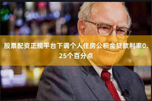 股票配资正规平台下调个人住房公积金贷款利率0.25个百分点