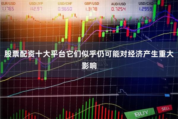 股票配资十大平台它们似乎仍可能对经济产生重大影响