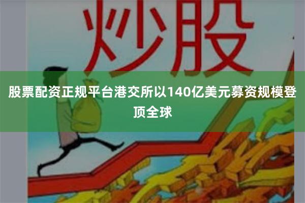 股票配资正规平台港交所以140亿美元募资规模登顶全球