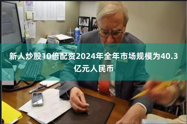 新人炒股10倍配资2024年全年市场规模为40.3亿元人民币