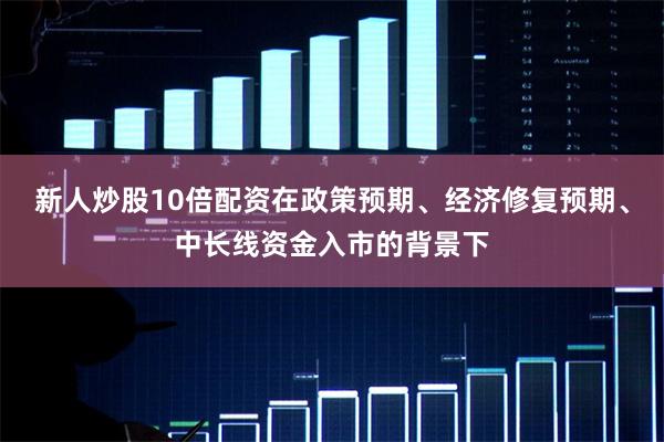 新人炒股10倍配资在政策预期、经济修复预期、中长线资金入市的背景下