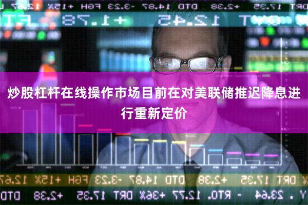 炒股杠杆在线操作市场目前在对美联储推迟降息进行重新定价