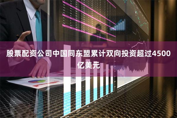 股票配资公司中国同东盟累计双向投资超过4500亿美元