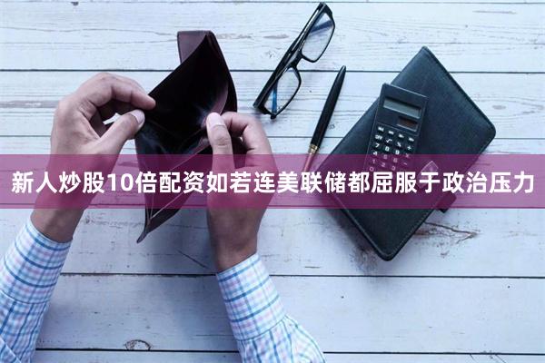 新人炒股10倍配资如若连美联储都屈服于政治压力