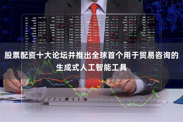股票配资十大论坛并推出全球首个用于贸易咨询的生成式人工智能工