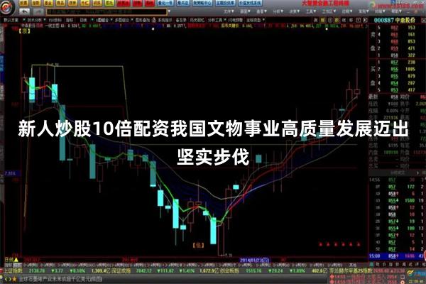 新人炒股10倍配资我国文物事业高质量发展迈出坚实步伐
