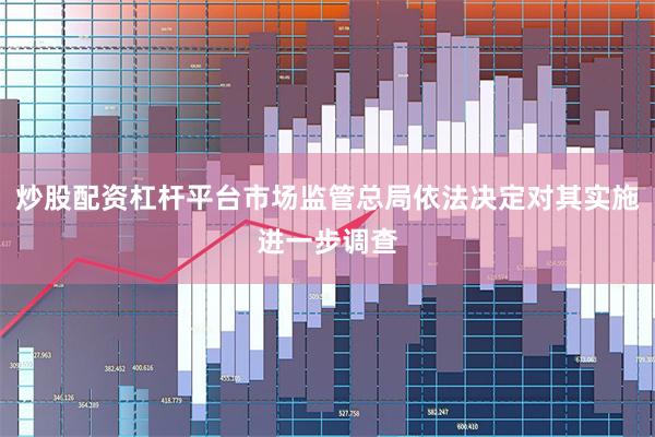 炒股配资杠杆平台市场监管总局依法决定对其实施进一步调查