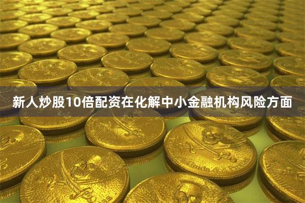 新人炒股10倍配资　　在化解中小金融机构风险方面