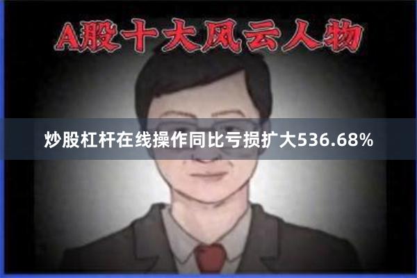 炒股杠杆在线操作同比亏损扩大536.68%