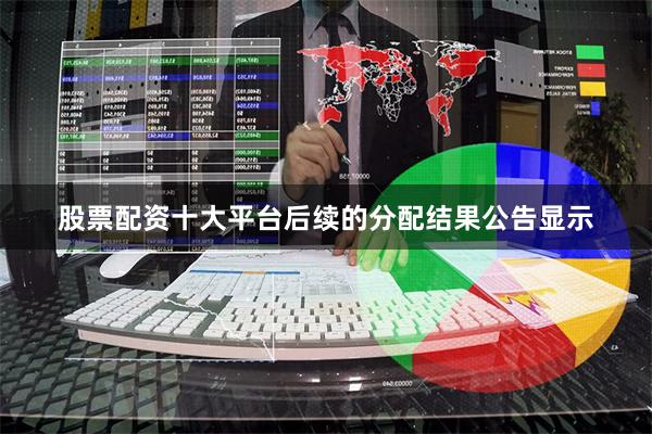 股票配资十大平台 后续的分配结果公告显示