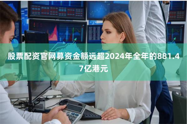 股票配资官网募资金额远超2024年全年的881.47亿港元
