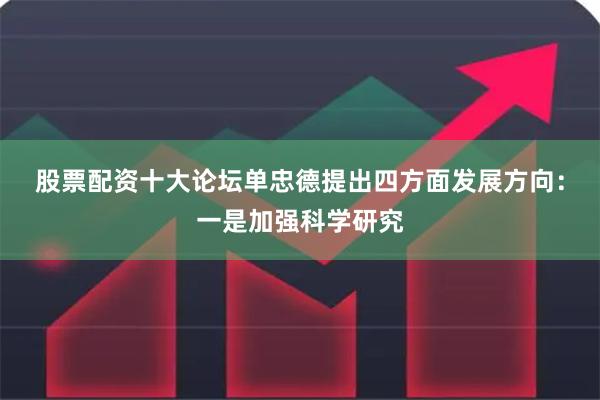 股票配资十大论坛　　单忠德提出四方面发展方向：一是加强科学研