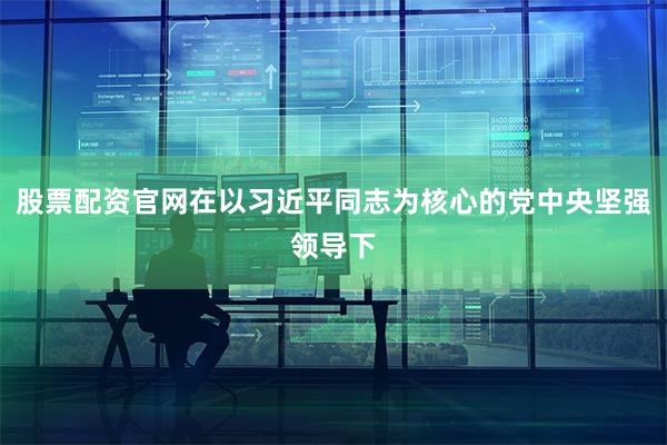股票配资官网在以习近平同志为核心的党中央坚强领导下