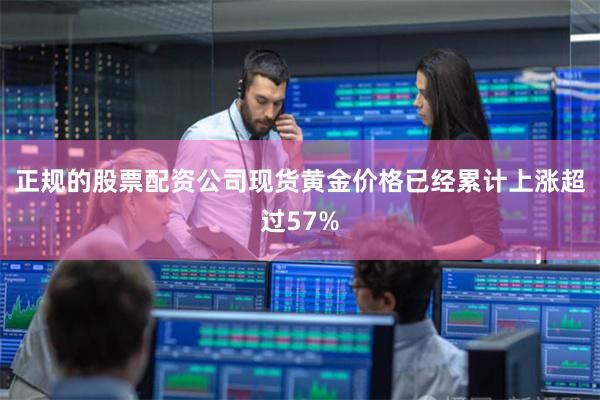 正规的股票配资公司现货黄金价格已经累计上涨超过57%