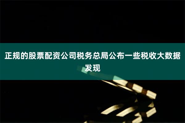 正规的股票配资公司税务总局公布一些税收大数据发现