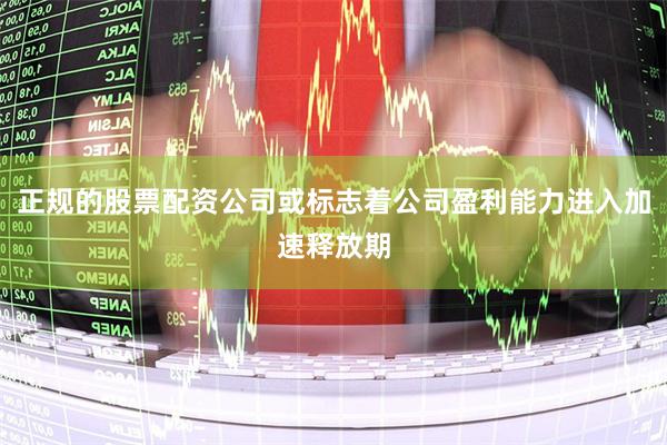 正规的股票配资公司或标志着公司盈利能力进入加速释放期