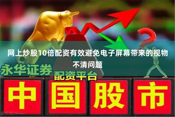 网上炒股10倍配资有效避免电子屏幕带来的视物不清问题