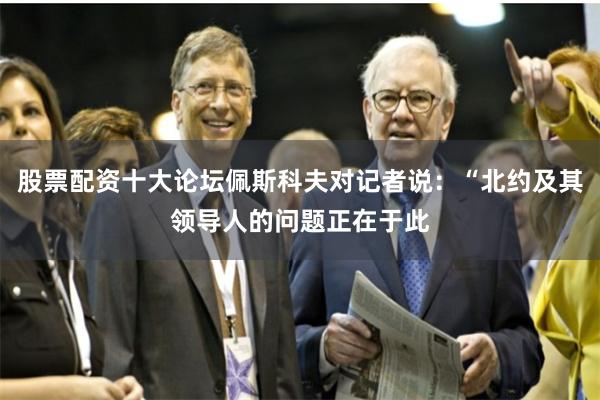 股票配资十大论坛佩斯科夫对记者说：“北约及其领导人的问题正在于此