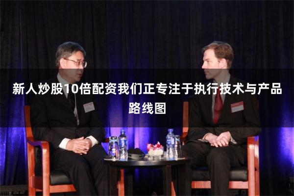 新人炒股10倍配资我们正专注于执行技术与产品路线图