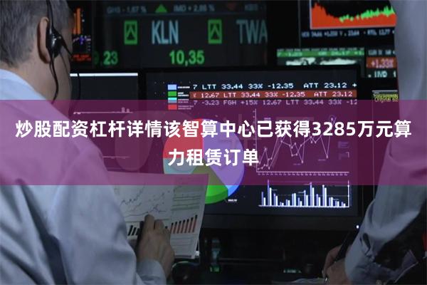 炒股配资杠杆详情该智算中心已获得3285万元算力租赁订单