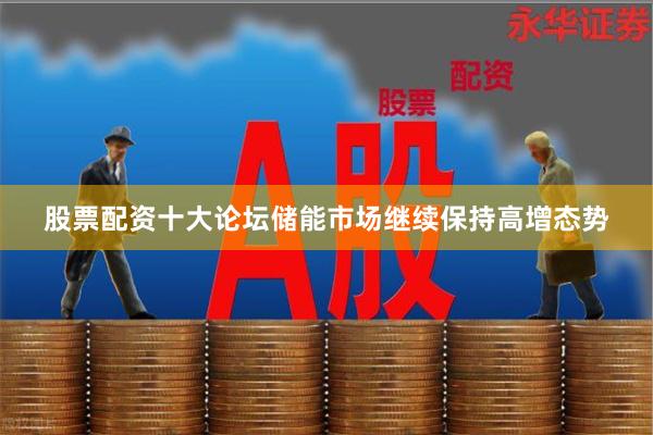 股票配资十大论坛储能市场继续保持高增态势