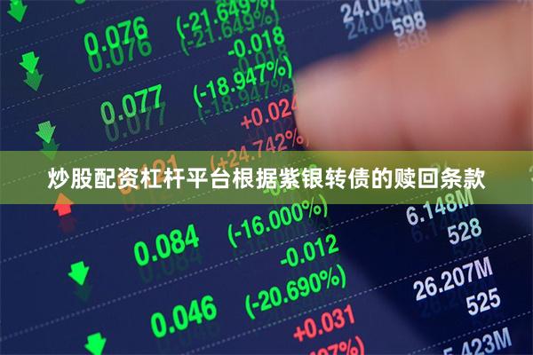 炒股配资杠杆平台　　根据紫银转债的赎回条款