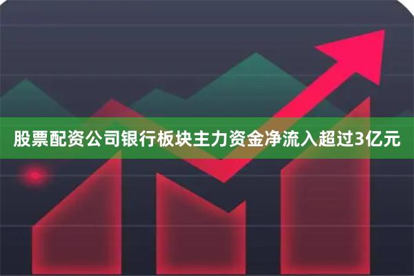 股票配资公司银行板块主力资金净流入超过3亿元